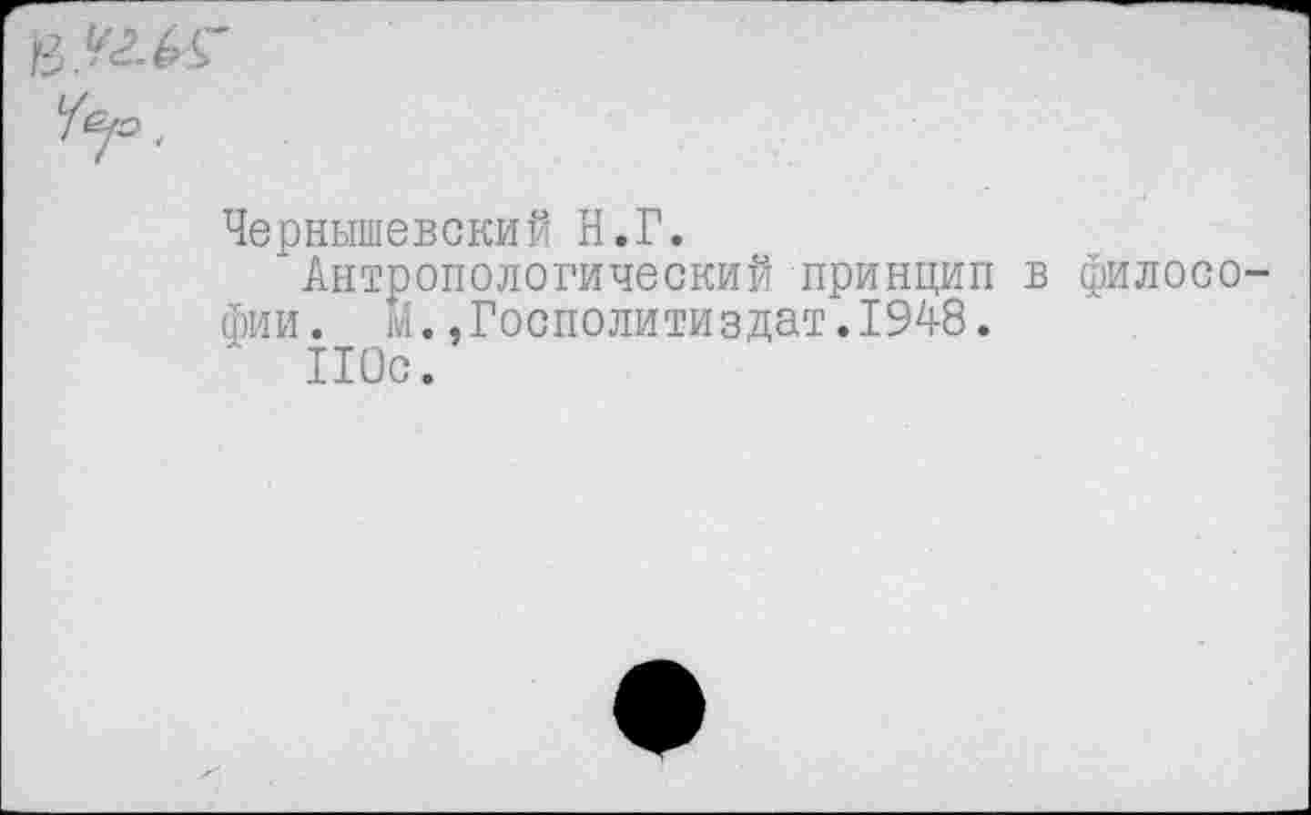 ﻿'/•р.
Чернышевский Н.Г.
Антропологический принцип в философии. М..Госполитиздат.1948.
110с.